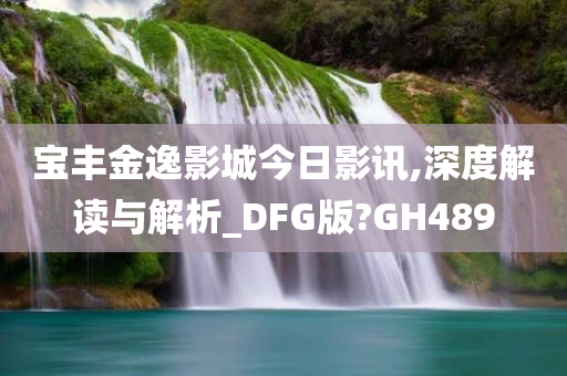 宝丰金逸影城今日影讯,深度解读与解析_DFG版?GH489