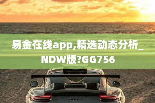 易金在线app,精选动态分析_NDW版?GG756