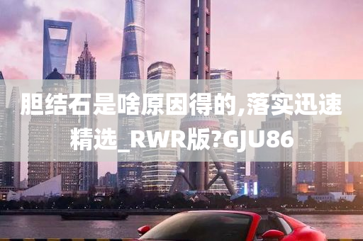 胆结石是啥原因得的,落实迅速精选_RWR版?GJU86