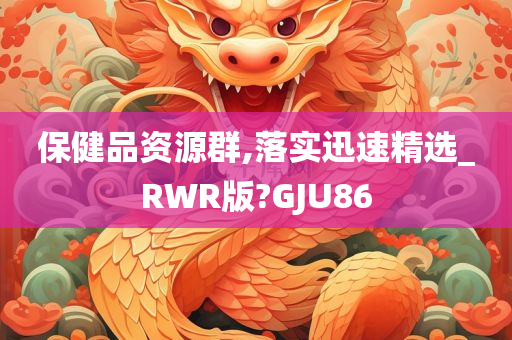 保健品资源群,落实迅速精选_RWR版?GJU86