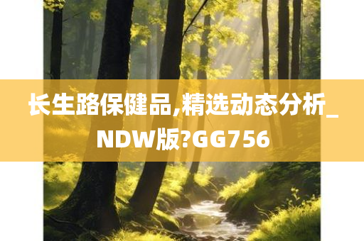 长生路保健品,精选动态分析_NDW版?GG756