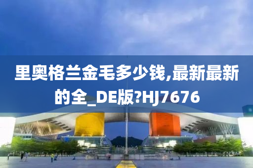 里奥格兰金毛多少钱,最新最新的全_DE版?HJ7676