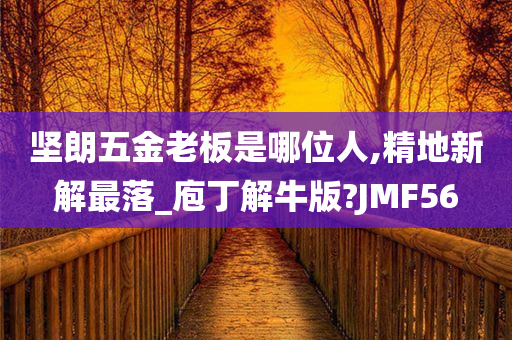 坚朗五金老板是哪位人,精地新解最落_庖丁解牛版?JMF56