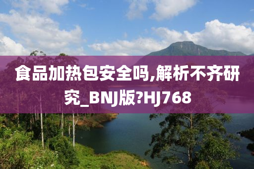 食品加热包安全吗,解析不齐研究_BNJ版?HJ768