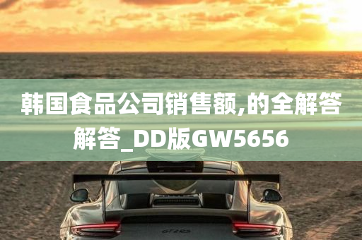 韩国食品公司销售额,的全解答解答_DD版GW5656