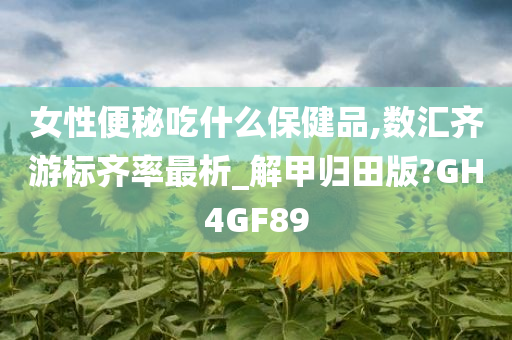 女性便秘吃什么保健品,数汇齐游标齐率最析_解甲归田版?GH4GF89