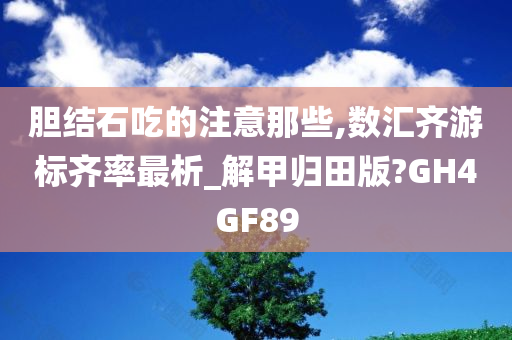 胆结石吃的注意那些,数汇齐游标齐率最析_解甲归田版?GH4GF89