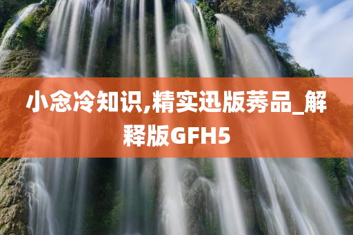 小念冷知识,精实迅版莠品_解释版GFH5