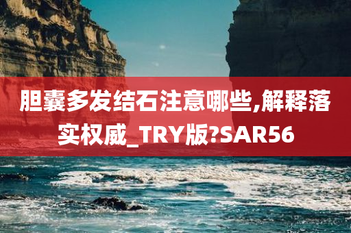 胆囊多发结石注意哪些,解释落实权威_TRY版?SAR56