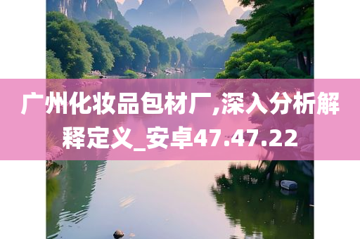 广州化妆品包材厂,深入分析解释定义_安卓47.47.22