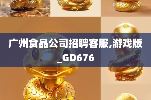 广州食品公司招聘客服,游戏版_GD676