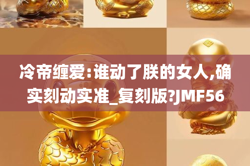 冷帝缠爱:谁动了朕的女人,确实刻动实准_复刻版?JMF56