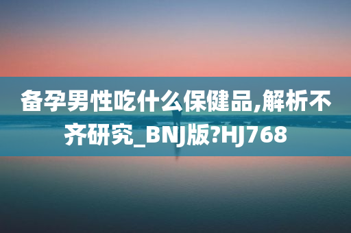 备孕男性吃什么保健品,解析不齐研究_BNJ版?HJ768