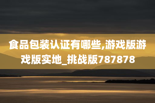 食品包装认证有哪些,游戏版游戏版实地_挑战版787878