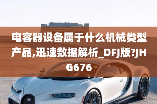 电容器设备属于什么机械类型产品,迅速数据解析_DFJ版?JHG676