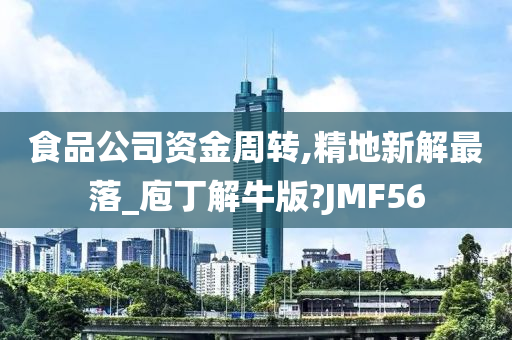 食品公司资金周转,精地新解最落_庖丁解牛版?JMF56