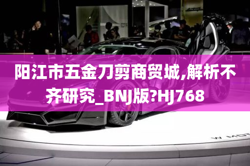 阳江市五金刀剪商贸城,解析不齐研究_BNJ版?HJ768