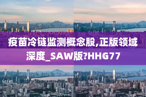 疫苗冷链监测概念股,正版领域深度_SAW版?HHG77