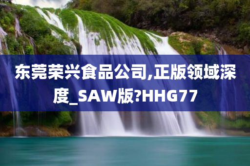 东莞荣兴食品公司,正版领域深度_SAW版?HHG77