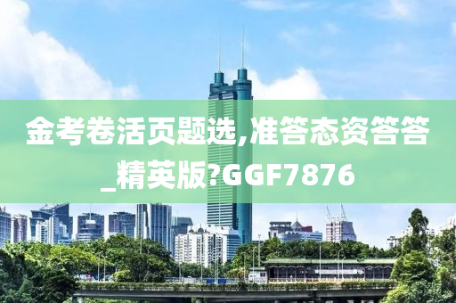 金考卷活页题选,准答态资答答_精英版?GGF7876