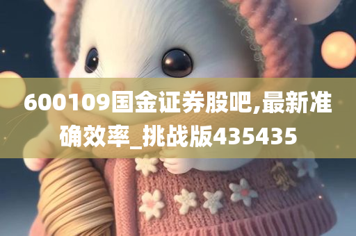 600109国金证券股吧,最新准确效率_挑战版435435