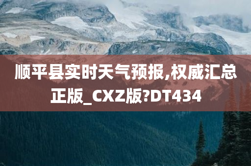 顺平县实时天气预报,权威汇总正版_CXZ版?DT434