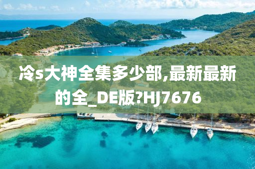 冷s大神全集多少部,最新最新的全_DE版?HJ7676