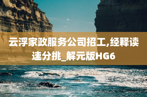 云浮家政服务公司招工,经释读速分挑_解元版HG6