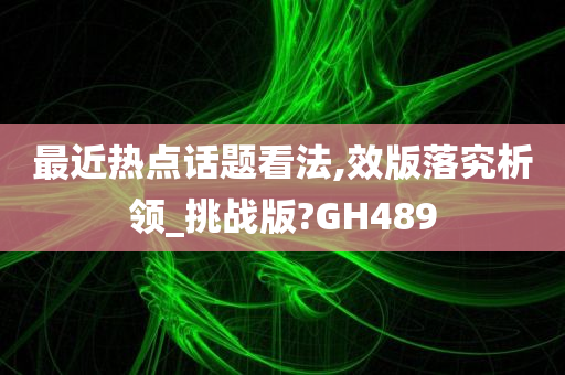 最近热点话题看法,效版落究析领_挑战版?GH489