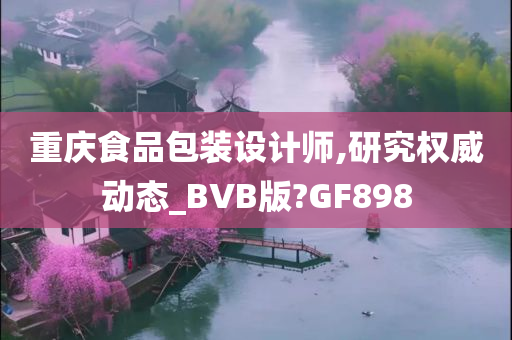 重庆食品包装设计师,研究权威动态_BVB版?GF898