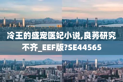 冷王的盛宠医妃小说,良莠研究不齐_EEF版?SE44565