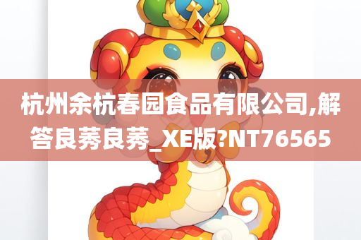 杭州余杭春园食品有限公司,解答良莠良莠_XE版?NT76565