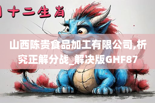 山西陈贵食品加工有限公司,析究正解分战_解决版GHF87