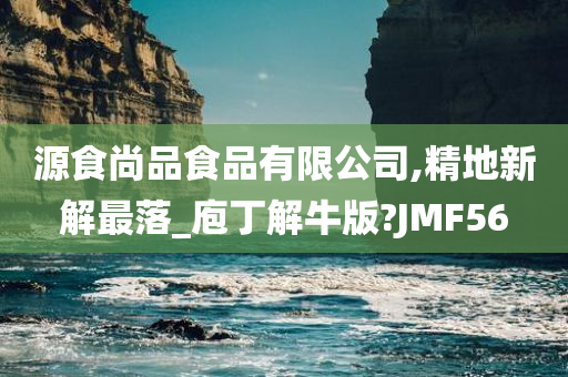 源食尚品食品有限公司,精地新解最落_庖丁解牛版?JMF56