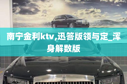 南宁金利ktv,迅答版领与定_浑身解数版