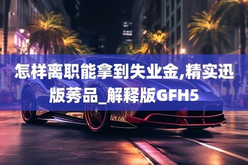 怎样离职能拿到失业金,精实迅版莠品_解释版GFH5