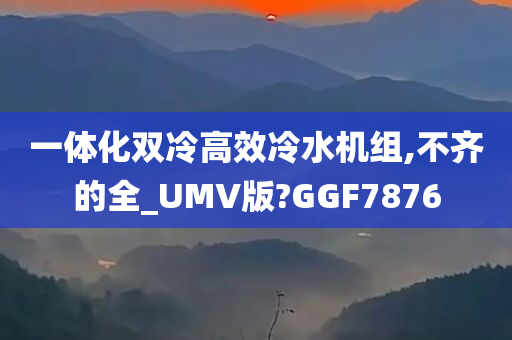 一体化双冷高效冷水机组,不齐的全_UMV版?GGF7876