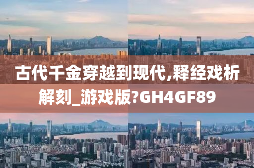 古代千金穿越到现代,释经戏析解刻_游戏版?GH4GF89