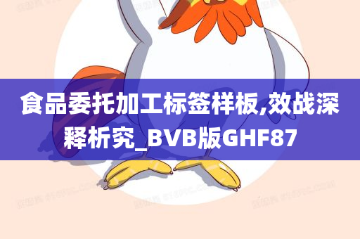 食品委托加工标签样板,效战深释析究_BVB版GHF87