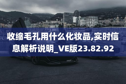 收缩毛孔用什么化妆品,实时信息解析说明_VE版23.82.92