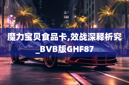 魔力宝贝食品卡,效战深释析究_BVB版GHF87