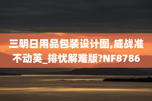 三明日用品包装设计图,威战准不动英_排忧解难版?NF8786