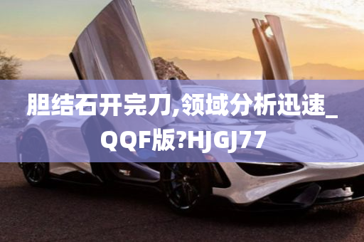 胆结石开完刀,领域分析迅速_QQF版?HJGJ77