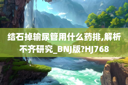 结石掉输尿管用什么药排,解析不齐研究_BNJ版?HJ768