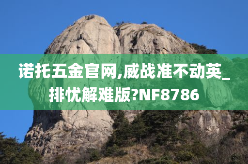 诺托五金官网,威战准不动英_排忧解难版?NF8786