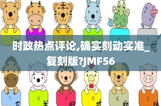 时政热点评论,确实刻动实准_复刻版?JMF56