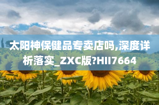 太阳神保健品专卖店吗,深度详析落实_ZXC版?HII7664