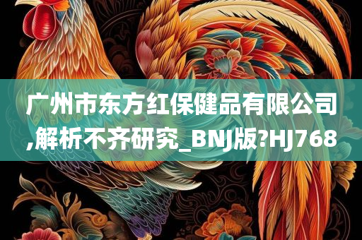 广州市东方红保健品有限公司,解析不齐研究_BNJ版?HJ768