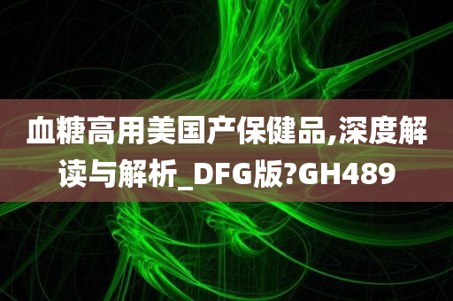 血糖高用美国产保健品,深度解读与解析_DFG版?GH489