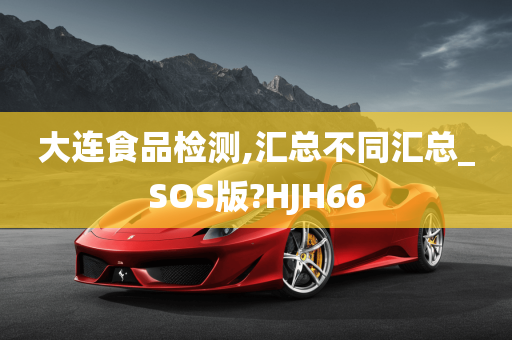 大连食品检测,汇总不同汇总_SOS版?HJH66